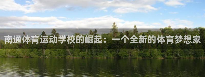 凯发官网下载平台注册流程图:南通体育运动学校的崛起:一个全新