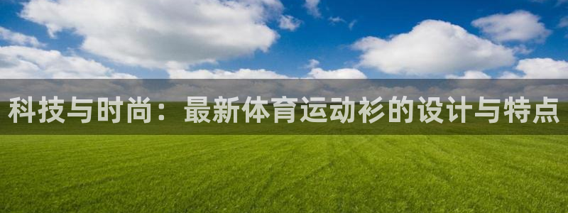 凯发官方正版app娱乐下载:科技与时尚:最新体育运动衫的设计