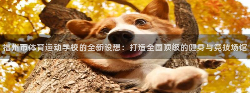 凯发官网下载招商电话号码是多少啊:福州市体育运动学校的全新设